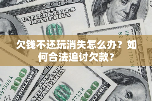济南欠钱不还玩消失怎么办？如何合法追讨欠款？