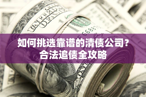 济南如何挑选靠谱的清债公司?合法追债全攻略 济南如何挑选靠谱的清债公司?合法追债全攻略