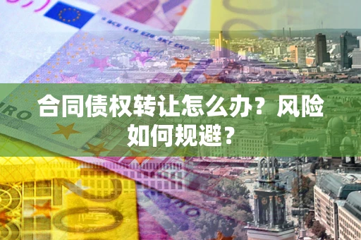 济南合同债权转让怎么办？风险如何规避？