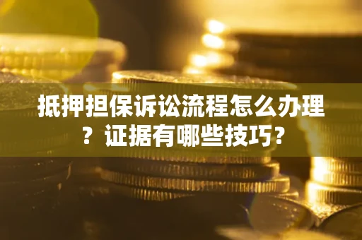 济南抵押担保诉讼流程怎么办理？证据有哪些技巧？