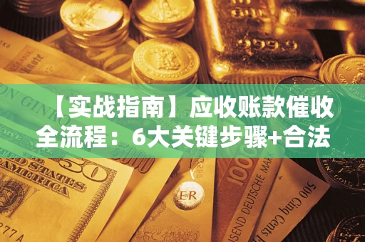 济南【实战指南】应收账款催收全流程：6大关键步骤+合法回款技巧