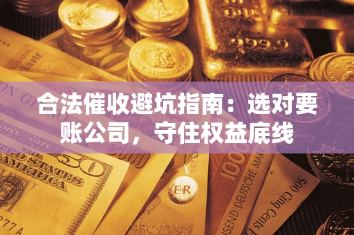 济南合法催收避坑指南：选对要账公司，守住权益底线