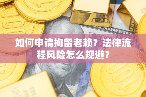 济南如何申请拘留老赖？法律流程风险怎么规避？