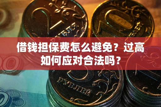 济南借钱担保费怎么避免？过高如何应对合法吗？
