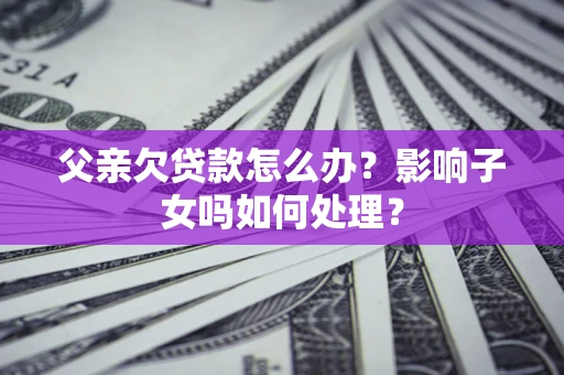 济南父亲欠贷款怎么办？影响子女吗如何处理？