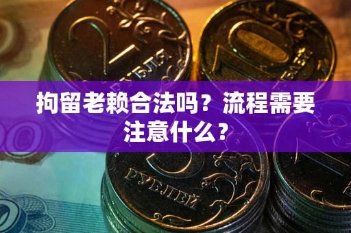 济南拘留老赖合法吗？流程需要注意什么？