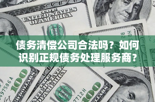 济南债务清偿公司合法吗？如何识别正规债务处理服务商？
