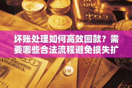 济南坏账处理如何高效回款？需要哪些合法流程避免损失扩大？