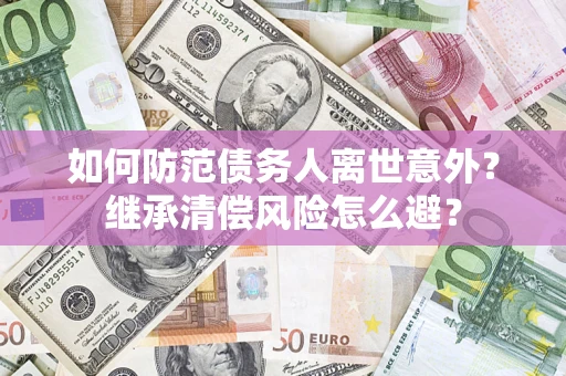 济南如何防范债务人离世意外？继承清偿风险怎么避？
