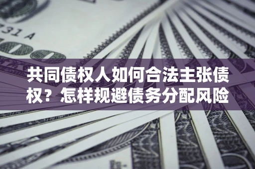 济南共同债权人如何合法主张债权？怎样规避债务分配风险？