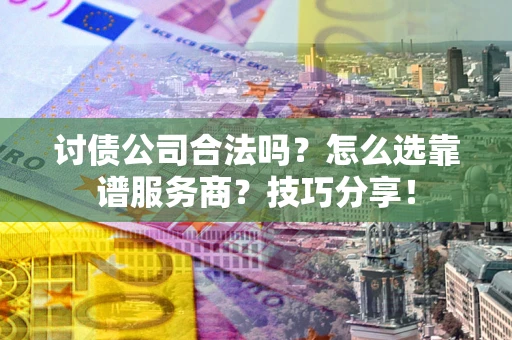 济南讨债公司合法吗？怎么选靠谱服务商？技巧分享！