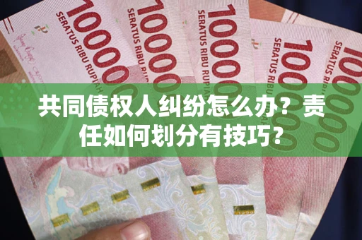 济南共同债权人纠纷怎么办？责任如何划分有技巧？