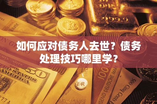 济南如何应对债务人去世？债务处理技巧哪里学？