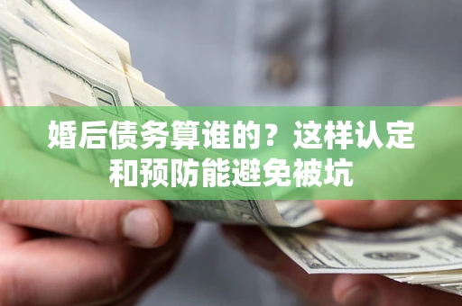 济南婚后债务算谁的？这样认定和预防能避免被坑