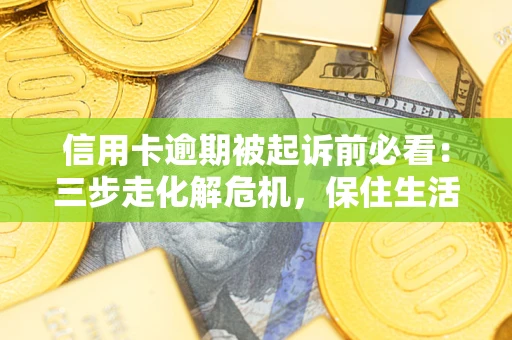 济南信用卡逾期被起诉前必看：三步走化解危机，保住生活尊严
