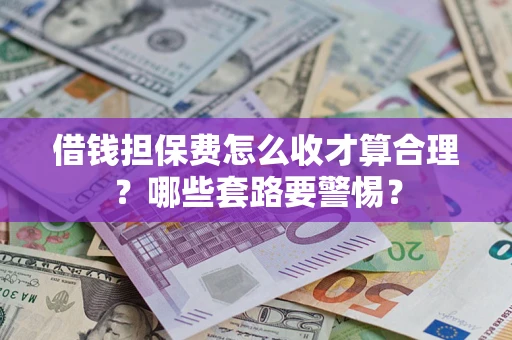 济南借钱担保费怎么收才算合理？哪些套路要警惕？