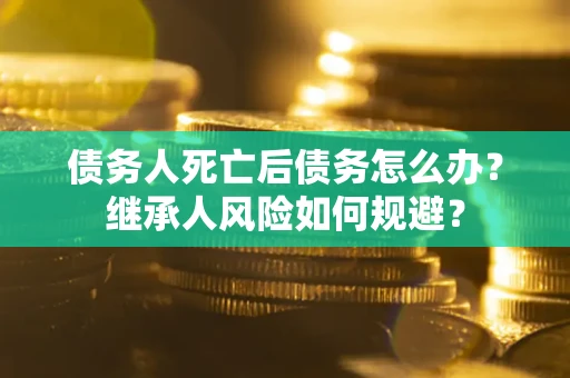 济南债务人死亡后债务怎么办？继承人风险如何规避？
