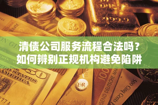 济南清债公司服务流程合法吗？如何辨别正规机构避免陷阱？