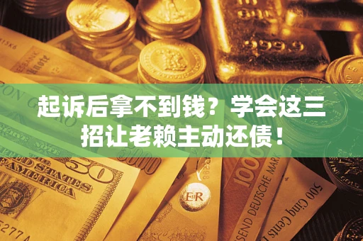 济南起诉后拿不到钱？学会这三招让老赖主动还债！