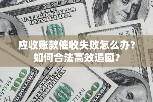 济南应收账款催收失败怎么办？如何合法高效追回？