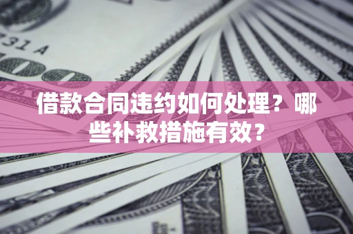 济南借款合同违约如何处理？哪些补救措施有效？