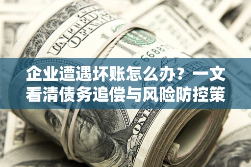 济南企业遭遇坏账怎么办？一文看清债务追偿与风险防控策略