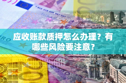 济南应收账款质押怎么办理？有哪些风险要注意？