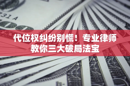 济南代位权纠纷别慌！专业律师教你三大破局法宝