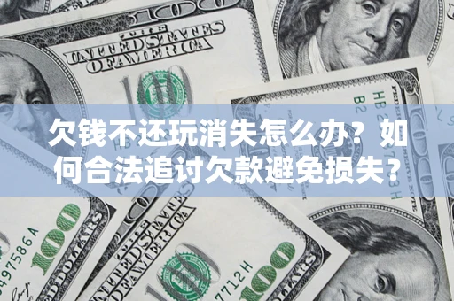 济南欠钱不还玩消失怎么办?如何合法追讨欠款避免损失? 济南欠钱不还玩消失怎么办?如何合法追讨欠款避免损失?