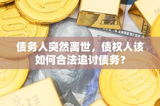 济南债务人突然离世，债权人该如何合法追讨债务？