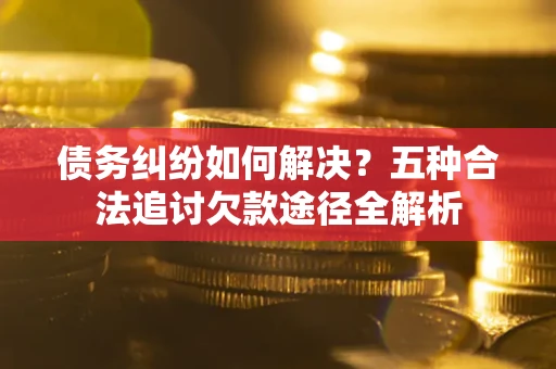济南债务纠纷如何解决？五种合法追讨欠款途径全解析