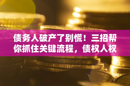 济南债务人破产了别慌！三招帮你抓住关键流程，债权人权益不再缩水