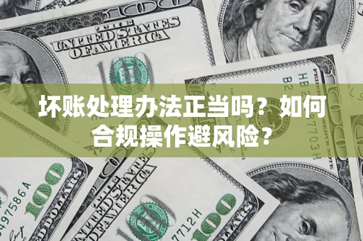 济南坏账处理办法正当吗？如何合规操作避风险？