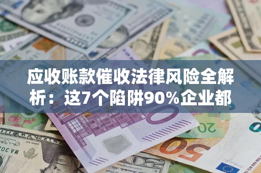济南应收账款催收法律风险全解析：这7个陷阱90%企业都踩过（含合规应对指南）