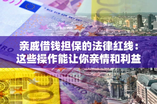 济南亲戚借钱担保的法律红线：这些操作能让你亲情和利益两不误