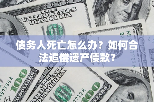 济南债务人死亡怎么办？如何合法追偿遗产债款？