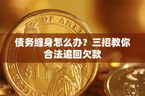 济南债务缠身怎么办？三招教你合法追回欠款