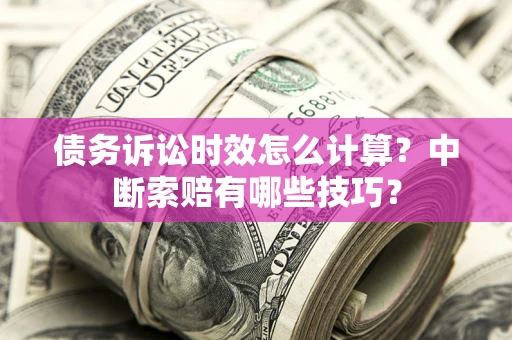 济南债务诉讼时效怎么计算？中断索赔有哪些技巧？