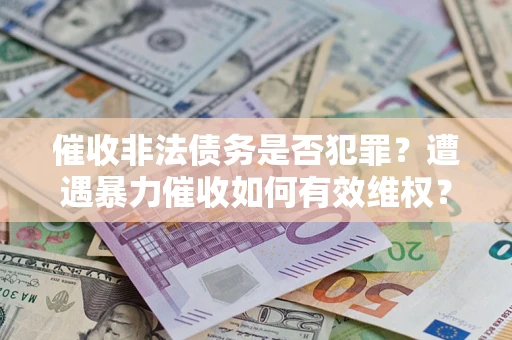济南催收非法债务是否犯罪?遭遇暴力催收如何有效维权? 济南催收非法债务是否犯罪?遭遇暴力催收如何有效维权?