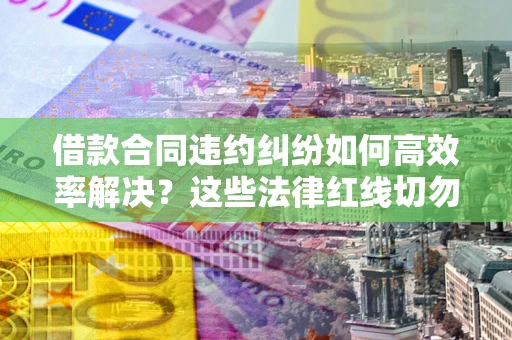 济南借款合同违约纠纷如何高效率解决？这些法律红线切勿触碰
