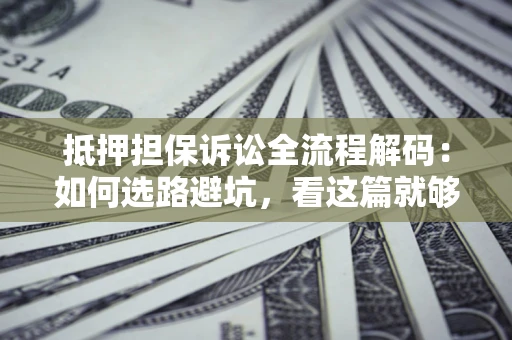 济南抵押担保诉讼全流程解码：如何选路避坑，看这篇就够了