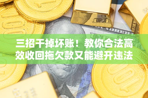 济南三招干掉坏账！教你合法高效收回拖欠款又能避开违法雷区