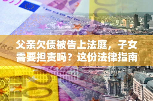 济南父亲欠债被告上法庭，子女需要担责吗？这份法律指南必须看完