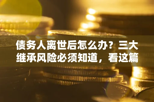 济南债务人离世后怎么办？三大继承风险必须知道，看这篇就够了