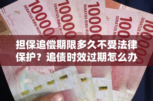 济南担保追偿期限多久不受法律保护？追债时效过期怎么办？