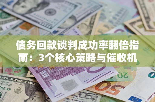 济南债务回款谈判成功率翻倍指南：3个核心策略与催收机构避坑法则