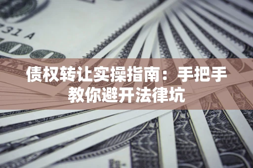济南债权转让实操指南：手把手教你避开法律坑