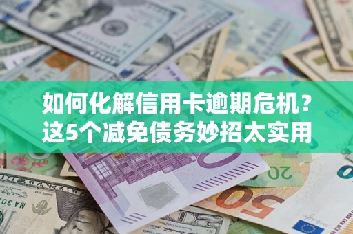 济南如何化解信用卡逾期危机？这5个减免债务妙招太实用