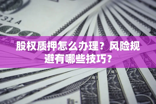 济南股权质押怎么办理？风险规避有哪些技巧？