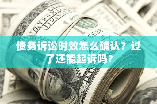 济南债务诉讼时效怎么确认？过了还能起诉吗？